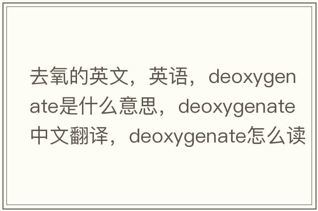 去氧的英文，英語(yǔ)，deoxygenate是什么意思，deoxygenate中文翻譯，deoxygenate怎么讀、發(fā)音、用法及例句