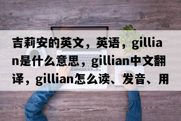 吉莉安的英文，英語，Gillian是什么意思，Gillian中文翻譯，Gillian怎么讀、發(fā)音、用法及例句