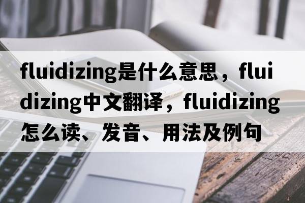 fluidizing是什么意思，fluidizing中文翻譯，fluidizing怎么讀、發(fā)音、用法及例句