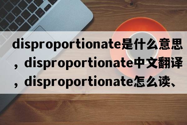 disproportionate是什么意思，disproportionate中文翻譯，disproportionate怎么讀、發(fā)音、用法及例句