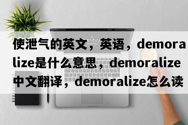 使泄氣的英文，英語(yǔ)，demoralize是什么意思，demoralize中文翻譯，demoralize怎么讀、發(fā)音、用法及例句