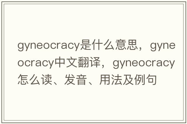 gyneocracy是什么意思，gyneocracy中文翻譯，gyneocracy怎么讀、發(fā)音、用法及例句