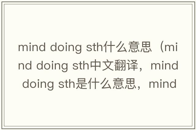 mind doing sth什么意思（mind doing sth中文翻譯，mind doing sth是什么意思，mind doing sth發(fā)音、用法及例句）