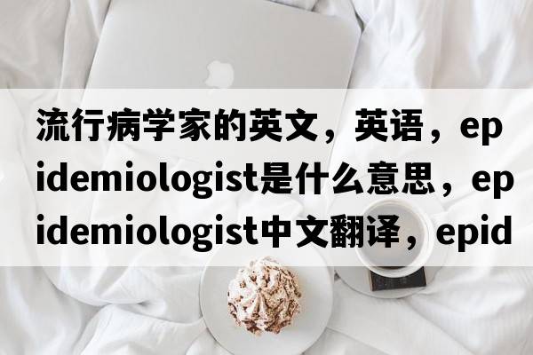 流行病學(xué)家的英文，英語(yǔ)，epidemiologist是什么意思，epidemiologist中文翻譯，epidemiologist怎么讀、發(fā)音、用法及例句