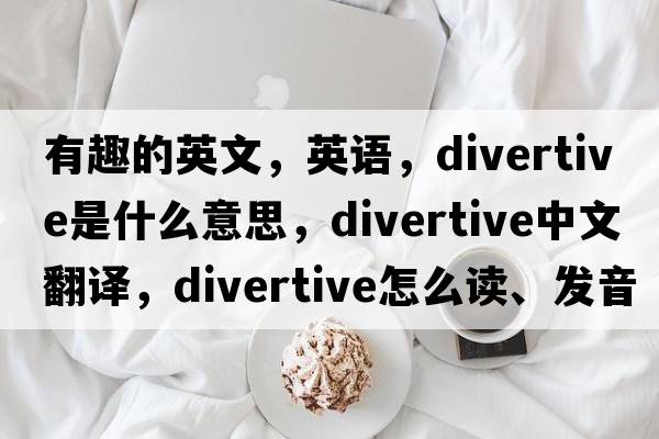 有趣的英文，英語，divertive是什么意思，divertive中文翻譯，divertive怎么讀、發(fā)音、用法及例句