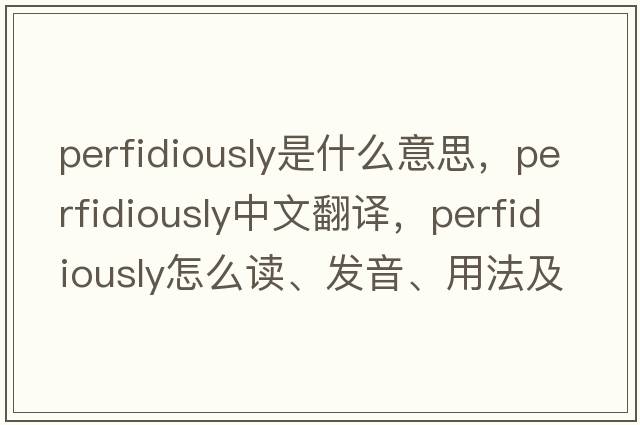 perfidiously是什么意思，perfidiously中文翻譯，perfidiously怎么讀、發(fā)音、用法及例句