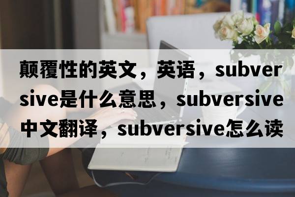 顛覆性的英文，英語，subversive是什么意思，subversive中文翻譯，subversive怎么讀、發(fā)音、用法及例句