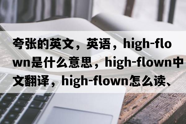 夸張的英文，英語，high-flown是什么意思，high-flown中文翻譯，high-flown怎么讀、發(fā)音、用法及例句