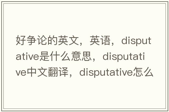 好爭(zhēng)論的英文，英語，disputative是什么意思，disputative中文翻譯，disputative怎么讀、發(fā)音、用法及例句