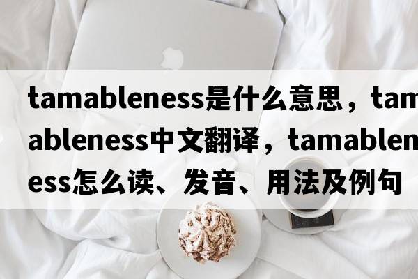 tamableness是什么意思，tamableness中文翻譯，tamableness怎么讀、發(fā)音、用法及例句
