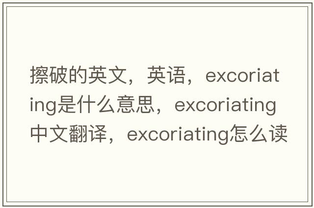 擦破的英文，英語，excoriating是什么意思，excoriating中文翻譯，excoriating怎么讀、發(fā)音、用法及例句