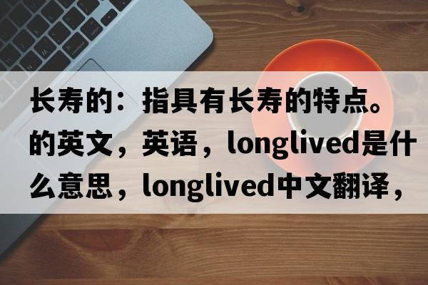 長壽的：指具有長壽的特點。的英文，英語，longlived是什么意思，longlived中文翻譯，longlived怎么讀、發(fā)音、用法及例句
