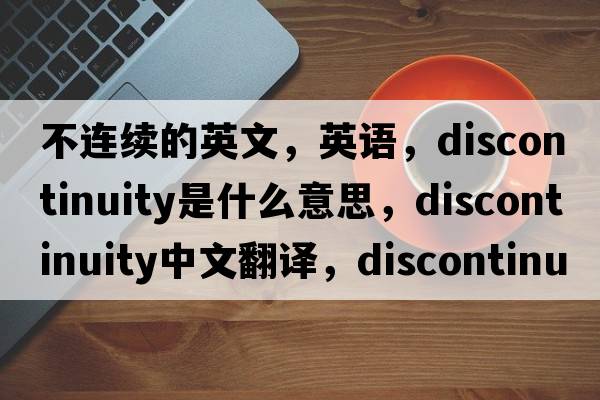 不連續(xù)的英文，英語，discontinuity是什么意思，discontinuity中文翻譯，discontinuity怎么讀、發(fā)音、用法及例句