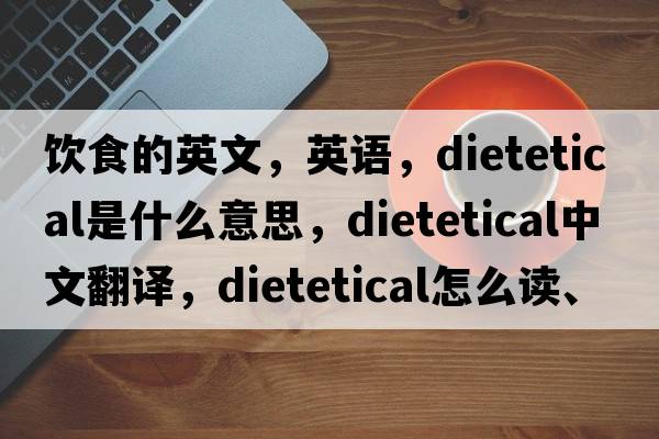 飲食的英文，英語(yǔ)，dietetical是什么意思，dietetical中文翻譯，dietetical怎么讀、發(fā)音、用法及例句