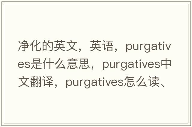 凈化的英文，英語，purgatives是什么意思，purgatives中文翻譯，purgatives怎么讀、發(fā)音、用法及例句