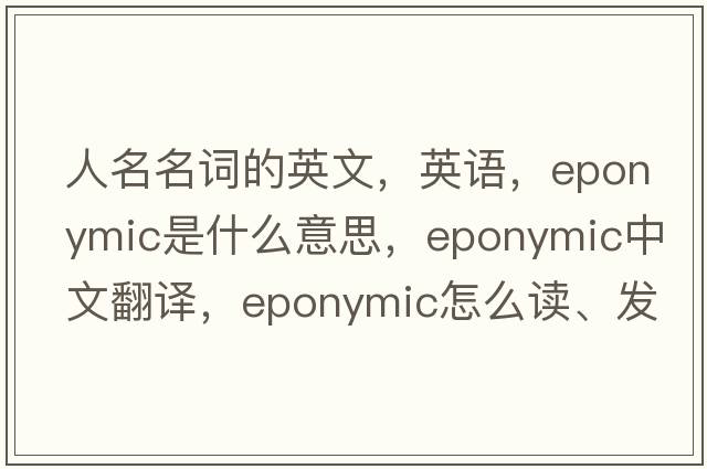 人名名詞的英文，英語，eponymic是什么意思，eponymic中文翻譯，eponymic怎么讀、發(fā)音、用法及例句