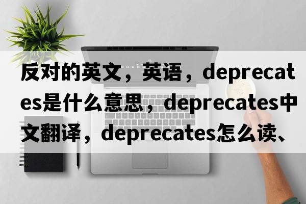 反對(duì)的英文，英語，deprecates是什么意思，deprecates中文翻譯，deprecates怎么讀、發(fā)音、用法及例句
