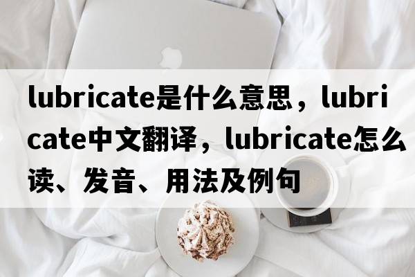 lubricate是什么意思，lubricate中文翻譯，lubricate怎么讀、發(fā)音、用法及例句