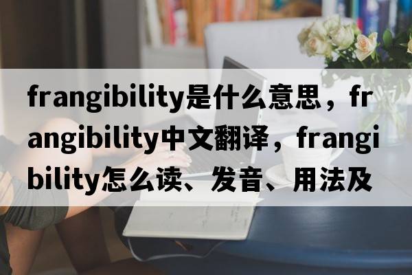 frangibility是什么意思，frangibility中文翻譯，frangibility怎么讀、發(fā)音、用法及例句