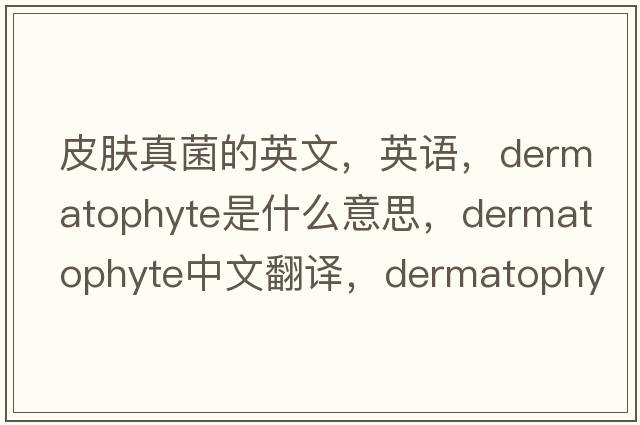 皮膚真菌的英文，英語，dermatophyte是什么意思，dermatophyte中文翻譯，dermatophyte怎么讀、發(fā)音、用法及例句