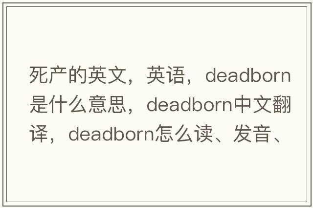 死產(chǎn)的英文，英語(yǔ)，deadborn是什么意思，deadborn中文翻譯，deadborn怎么讀、發(fā)音、用法及例句