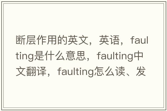 斷層作用的英文，英語，faulting是什么意思，faulting中文翻譯，faulting怎么讀、發(fā)音、用法及例句