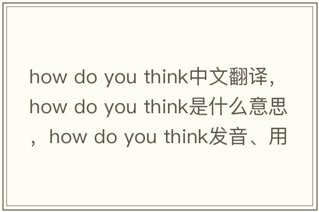 how do you think中文翻譯，how do you think是什么意思，how do you think發(fā)音、用法及例句