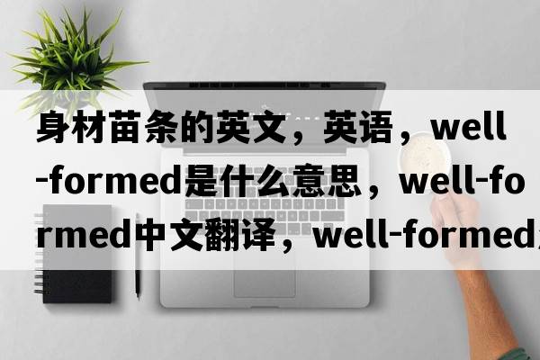 身材苗條的英文，英語，well-formed是什么意思，well-formed中文翻譯，well-formed怎么讀、發(fā)音、用法及例句