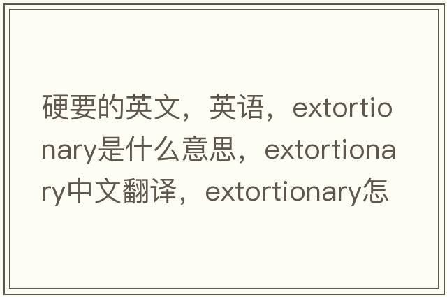硬要的英文，英語，extortionary是什么意思，extortionary中文翻譯，extortionary怎么讀、發(fā)音、用法及例句