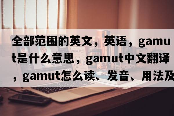全部范圍的英文，英語(yǔ)，gamut是什么意思，gamut中文翻譯，gamut怎么讀、發(fā)音、用法及例句