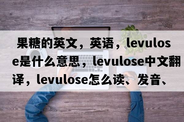  果糖的英文，英語，levulose是什么意思，levulose中文翻譯，levulose怎么讀、發(fā)音、用法及例句