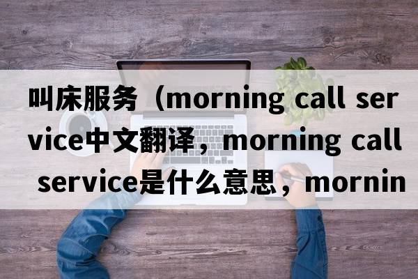 叫床服務（morning call service中文翻譯，morning call service是什么意思，morning call service發(fā)音、用法及例句）