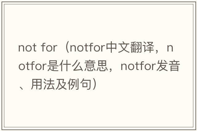 not for（notfor中文翻譯，notfor是什么意思，notfor發(fā)音、用法及例句）