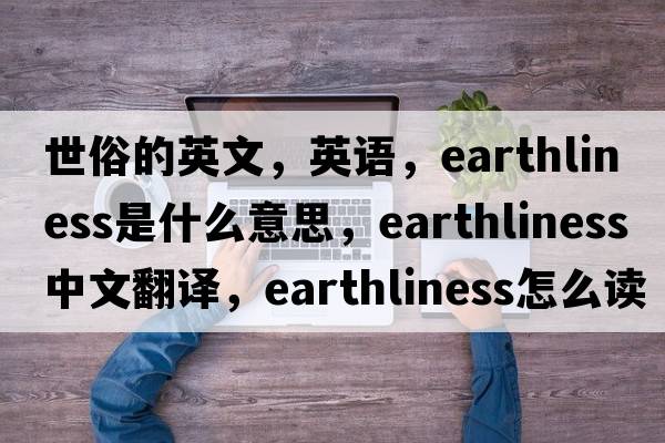 世俗的英文，英語，earthliness是什么意思，earthliness中文翻譯，earthliness怎么讀、發(fā)音、用法及例句