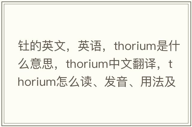 釷的英文，英語，thorium是什么意思，thorium中文翻譯，thorium怎么讀、發(fā)音、用法及例句