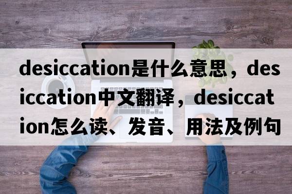 desiccation是什么意思，desiccation中文翻譯，desiccation怎么讀、發(fā)音、用法及例句