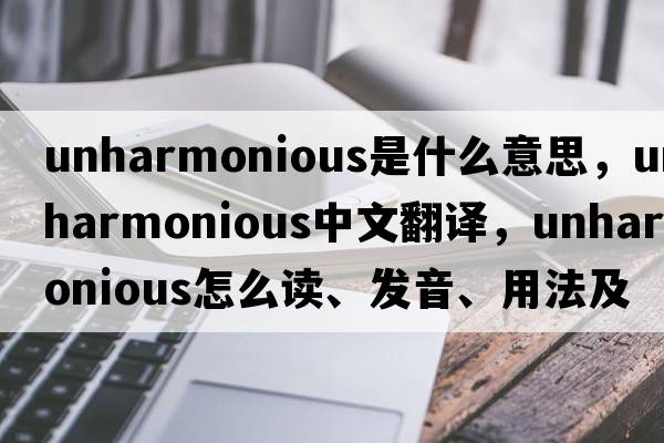 unharmonious是什么意思，unharmonious中文翻譯，unharmonious怎么讀、發(fā)音、用法及例句