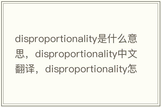 disproportionality是什么意思，disproportionality中文翻譯，disproportionality怎么讀、發(fā)音、用法及例句
