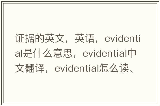 證據(jù)的英文，英語，evidential是什么意思，evidential中文翻譯，evidential怎么讀、發(fā)音、用法及例句