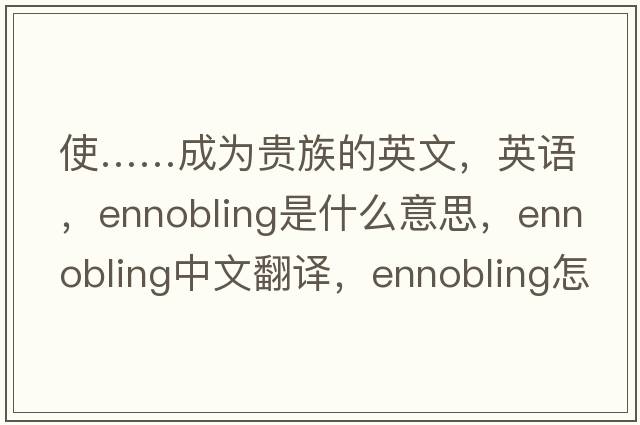 使……成為貴族的英文，英語，ennobling是什么意思，ennobling中文翻譯，ennobling怎么讀、發(fā)音、用法及例句