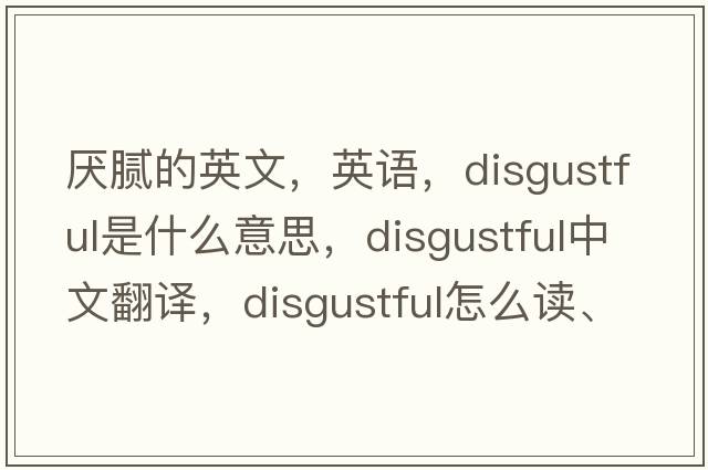 厭膩的英文，英語，disgustful是什么意思，disgustful中文翻譯，disgustful怎么讀、發(fā)音、用法及例句