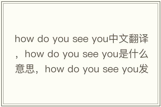how do you see you中文翻譯，how do you see you是什么意思，how do you see you發(fā)音、用法及例句