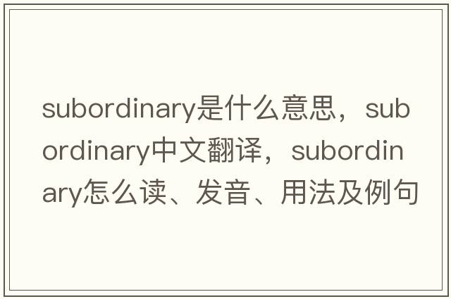 subordinary是什么意思，subordinary中文翻譯，subordinary怎么讀、發(fā)音、用法及例句