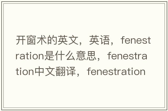 開(kāi)窗術(shù)的英文，英語(yǔ)，fenestration是什么意思，fenestration中文翻譯，fenestration怎么讀、發(fā)音、用法及例句