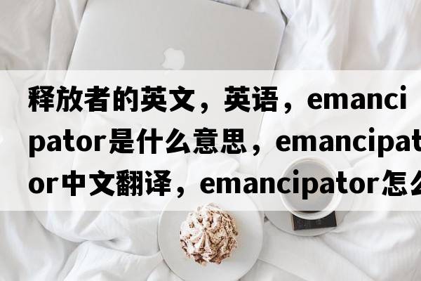 釋放者的英文，英語，emancipator是什么意思，emancipator中文翻譯，emancipator怎么讀、發(fā)音、用法及例句