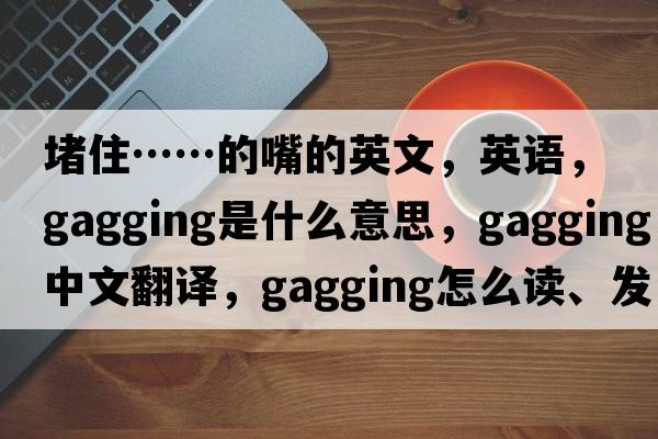 堵住……的嘴的英文，英語，gagging是什么意思，gagging中文翻譯，gagging怎么讀、發(fā)音、用法及例句