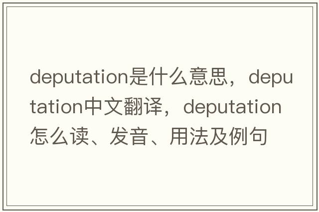 deputation是什么意思，deputation中文翻譯，deputation怎么讀、發(fā)音、用法及例句