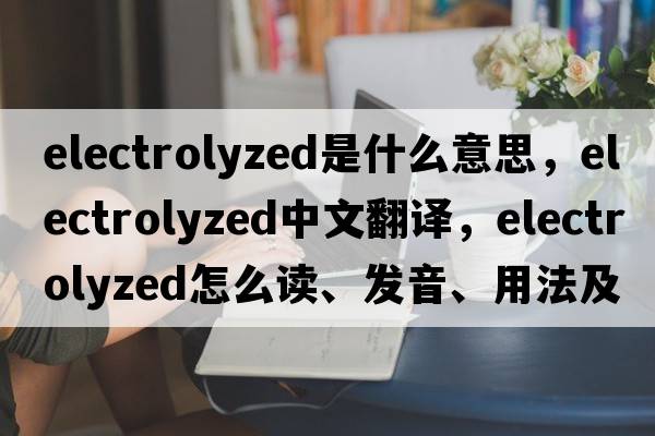 electrolyzed是什么意思，electrolyzed中文翻譯，electrolyzed怎么讀、發(fā)音、用法及例句