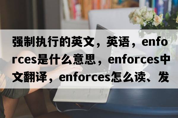強制執(zhí)行的英文，英語，enforces是什么意思，enforces中文翻譯，enforces怎么讀、發(fā)音、用法及例句