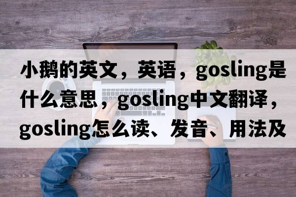 小鵝的英文，英語，gosling是什么意思，gosling中文翻譯，gosling怎么讀、發(fā)音、用法及例句